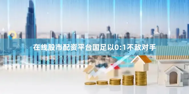在线股市配资平台国足以0:1不敌对手