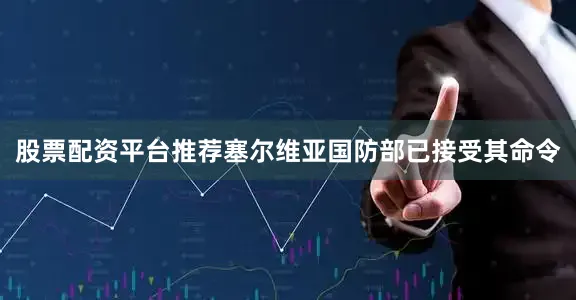 股票配资平台推荐塞尔维亚国防部已接受其命令