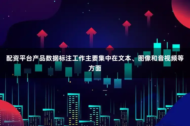 配资平台产品数据标注工作主要集中在文本、图像和音视频等方面