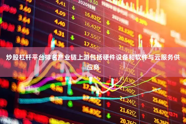 炒股杠杆平台排名产业链上游包括硬件设备和软件与云服务供应商