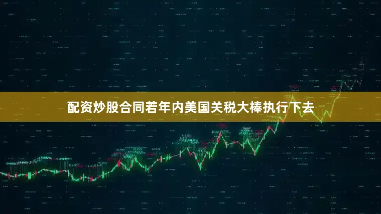 配资炒股合同若年内美国关税大棒执行下去