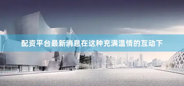 配资平台最新消息在这种充满温情的互动下