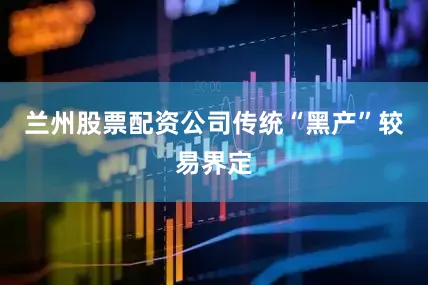 兰州股票配资公司传统“黑产”较易界定