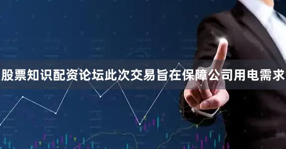 股票知识配资论坛此次交易旨在保障公司用电需求