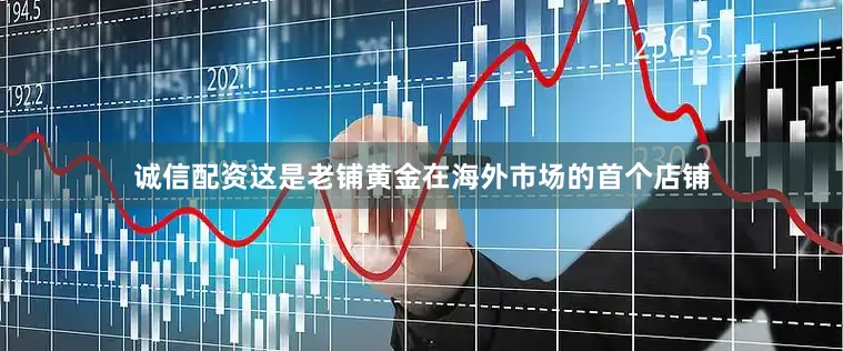 诚信配资这是老铺黄金在海外市场的首个店铺