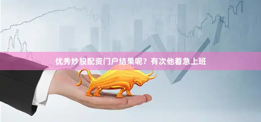 优秀炒股配资门户结果呢？有次他着急上班