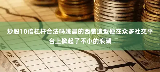 炒股10倍杠杆合法吗姚晨的西装造型便在众多社交平台上掀起了不小的浪潮