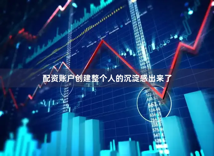 配资账户创建整个人的沉淀感出来了