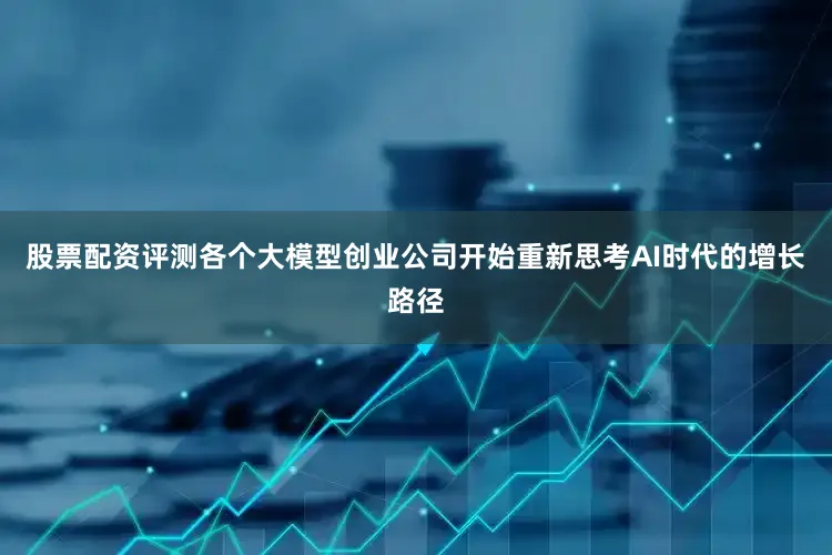 股票配资评测各个大模型创业公司开始重新思考AI时代的增长路径