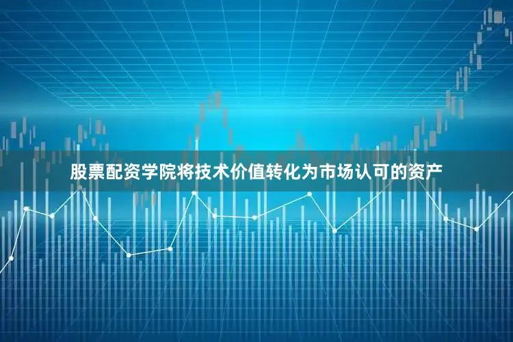 股票配资学院将技术价值转化为市场认可的资产