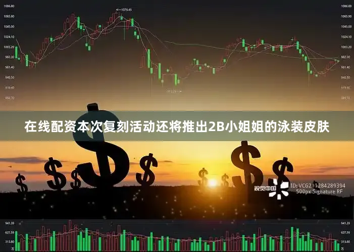 在线配资本次复刻活动还将推出2B小姐姐的泳装皮肤