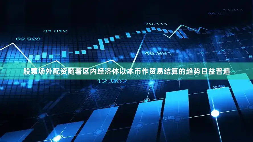 股票场外配资随着区内经济体以本币作贸易结算的趋势日益普遍