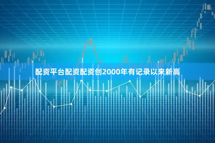 配资平台配资配资创2000年有记录以来新高