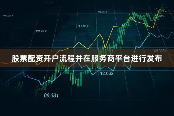 股票配资开户流程并在服务商平台进行发布