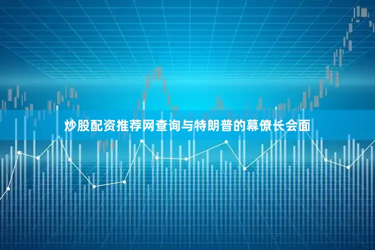 炒股配资推荐网查询与特朗普的幕僚长会面