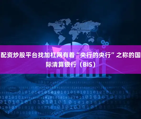 配资炒股平台找加杠网有着“央行的央行”之称的国际清算银行（BIS）