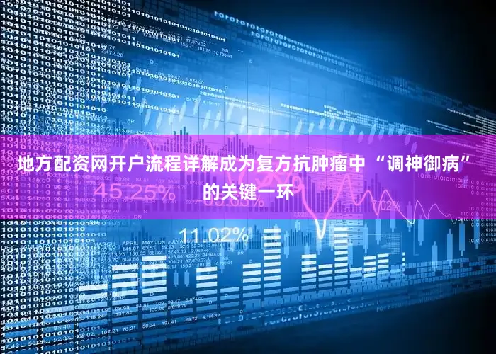 地方配资网开户流程详解成为复方抗肿瘤中 “调神御病” 的关键一环