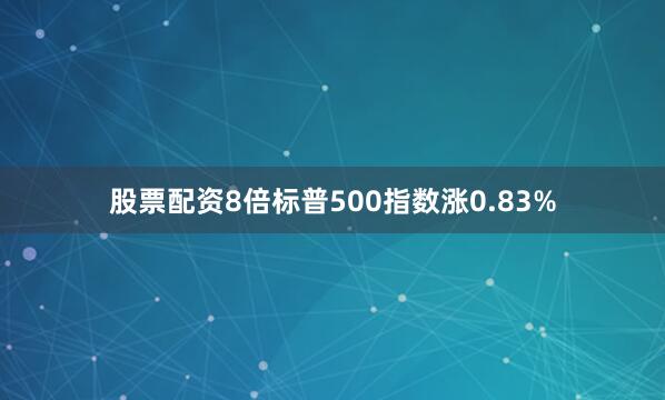 股票配资8倍标普500指数涨0.83%