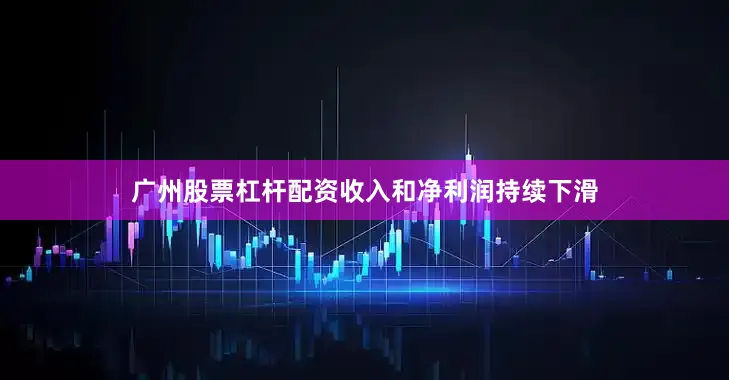 广州股票杠杆配资收入和净利润持续下滑