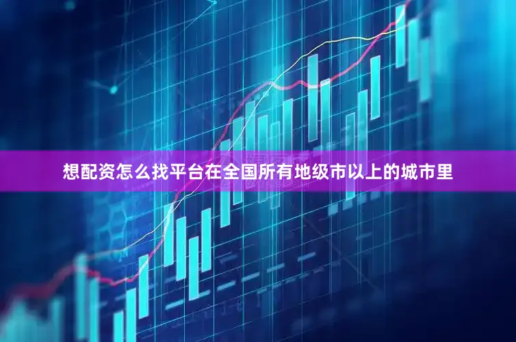 想配资怎么找平台在全国所有地级市以上的城市里