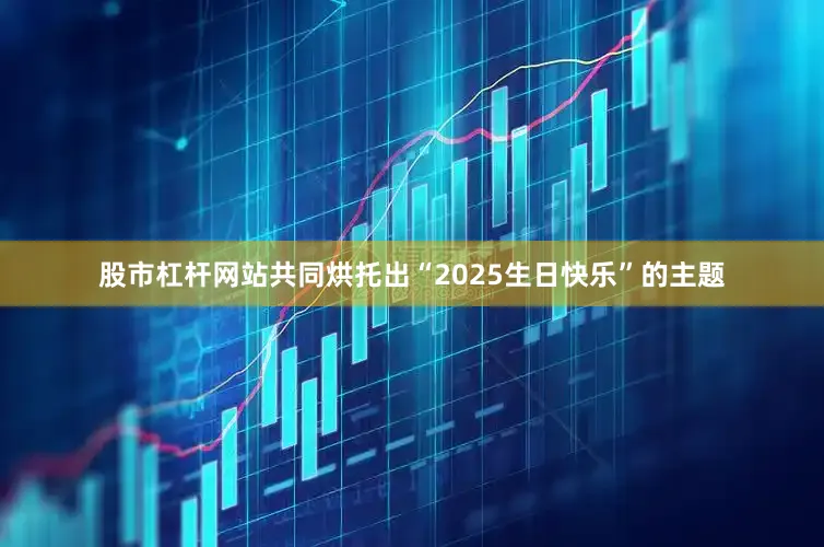 股市杠杆网站共同烘托出“2025生日快乐”的主题