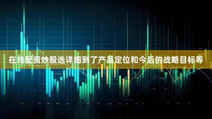在线配资炒股选详细到了产品定位和今后的战略目标等