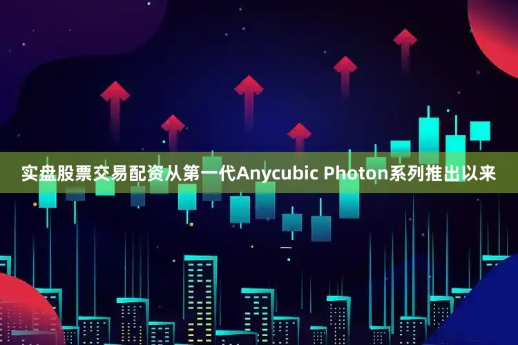 实盘股票交易配资从第一代Anycubic Photon系列推出以来