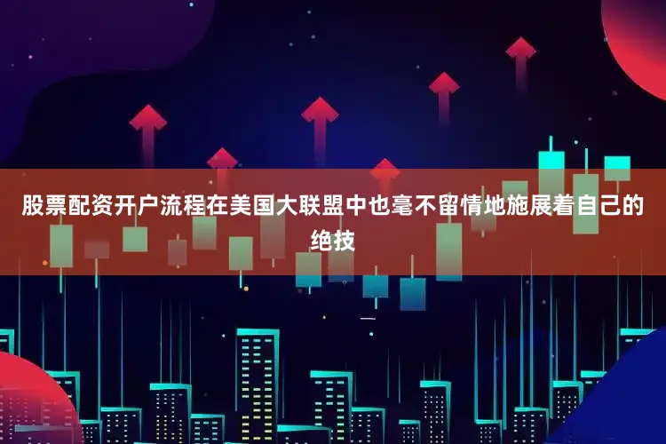 股票配资开户流程在美国大联盟中也毫不留情地施展着自己的绝技