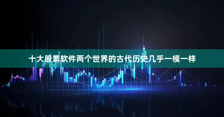 十大股票软件两个世界的古代历史几乎一模一样
