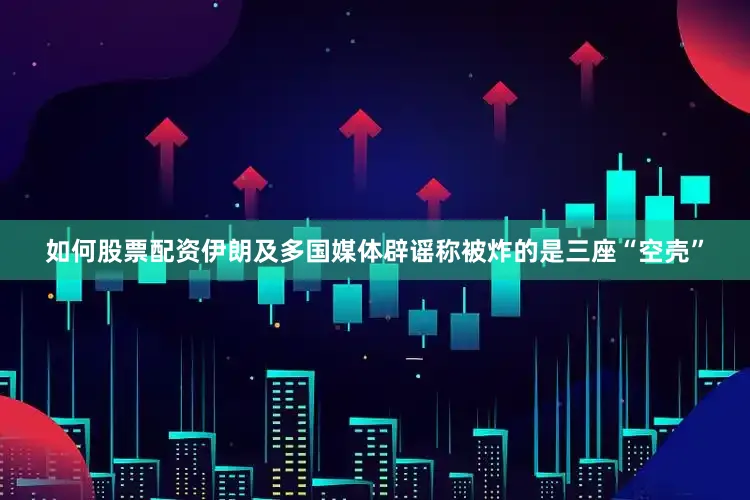 如何股票配资伊朗及多国媒体辟谣称被炸的是三座“空壳”
