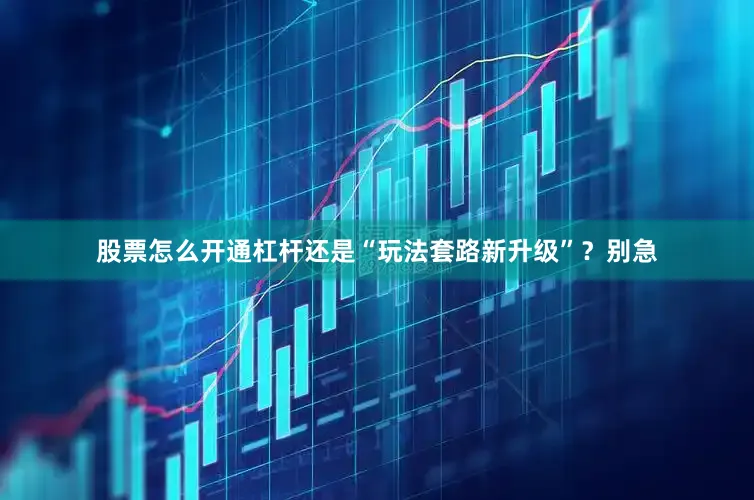 股票怎么开通杠杆还是“玩法套路新升级”？别急