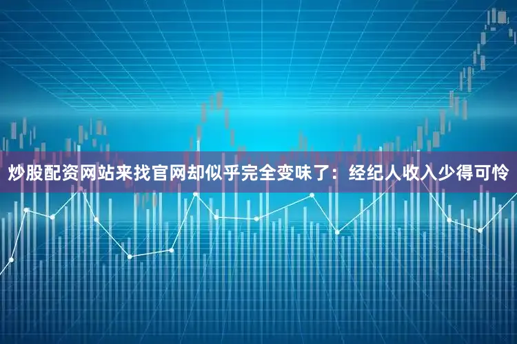 炒股配资网站来找官网却似乎完全变味了：经纪人收入少得可怜