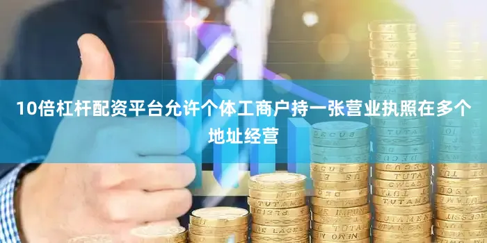 10倍杠杆配资平台允许个体工商户持一张营业执照在多个地址经营