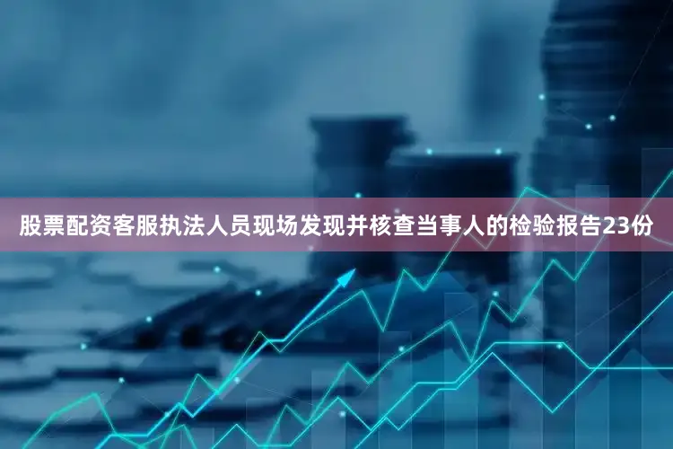 股票配资客服执法人员现场发现并核查当事人的检验报告23份