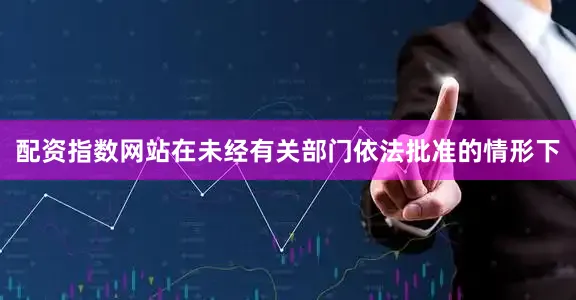 配资指数网站在未经有关部门依法批准的情形下