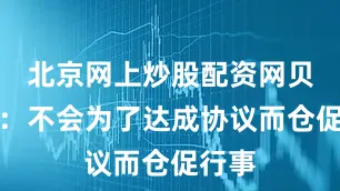 北京网上炒股配资网贝森特：不会为了达成协议而仓促行事