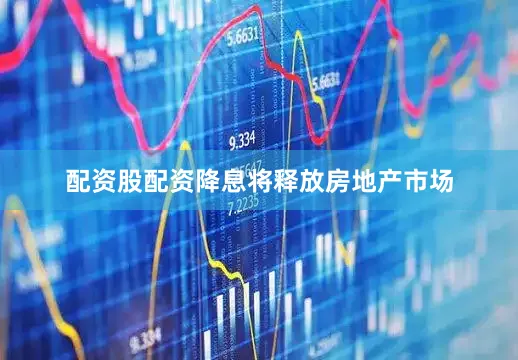 配资股配资降息将释放房地产市场