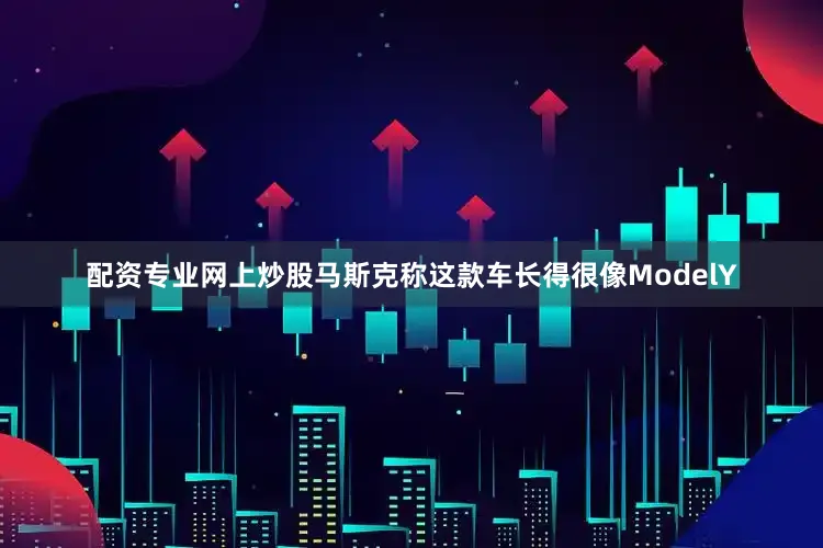 配资专业网上炒股马斯克称这款车长得很像ModelY