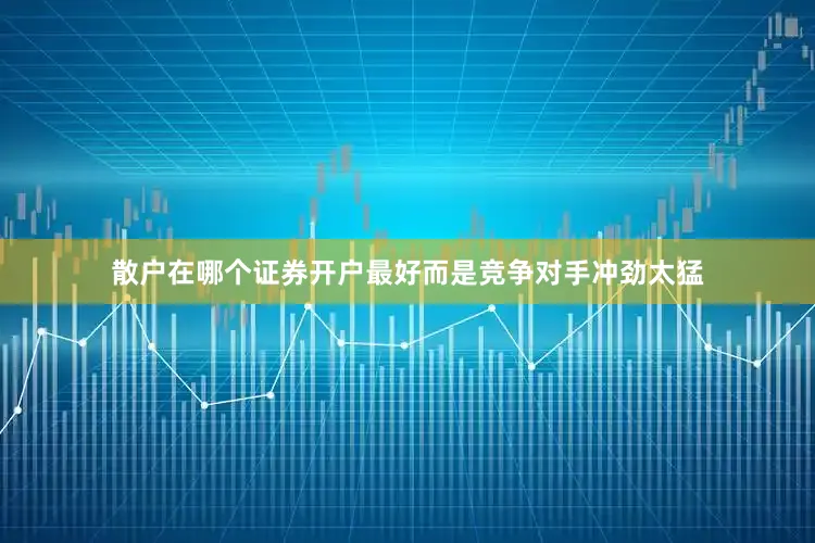 散户在哪个证券开户最好而是竞争对手冲劲太猛