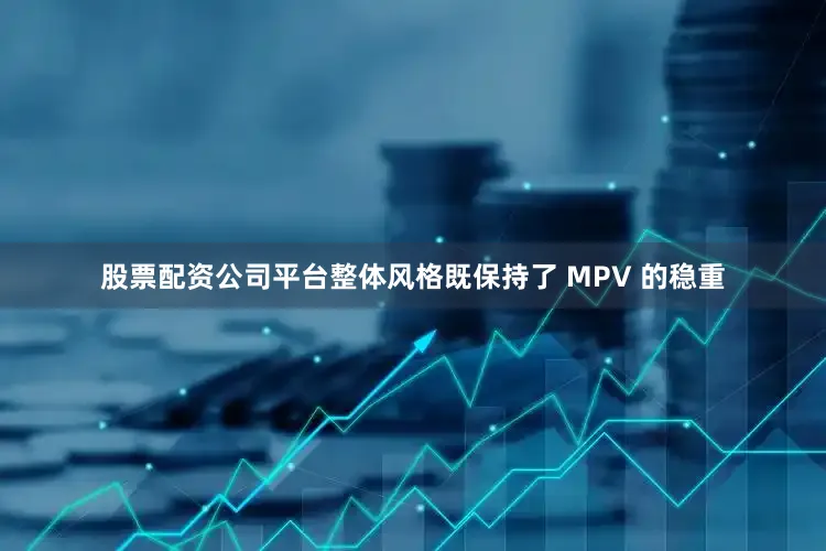 股票配资公司平台整体风格既保持了 MPV 的稳重