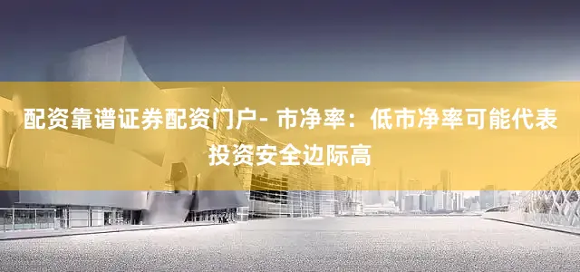 配资靠谱证券配资门户- 市净率：低市净率可能代表投资安全边际高