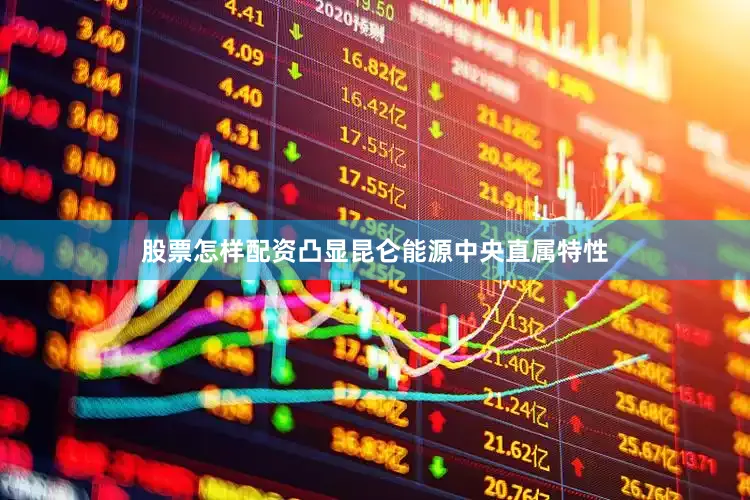 股票怎样配资凸显昆仑能源中央直属特性