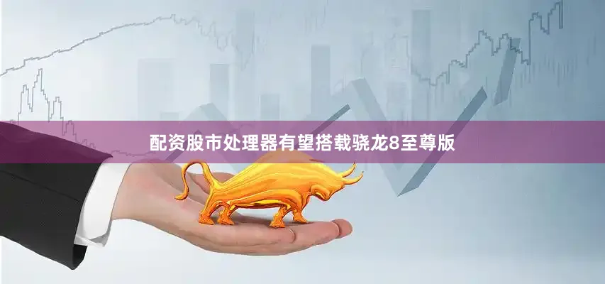 配资股市处理器有望搭载骁龙8至尊版