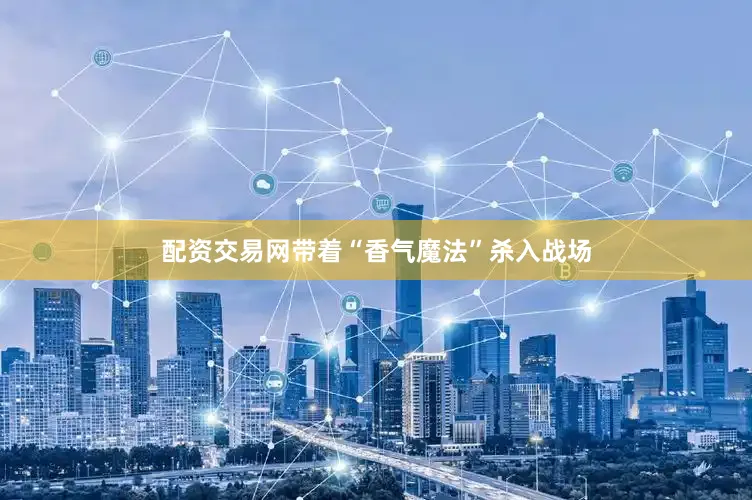 配资交易网带着“香气魔法”杀入战场