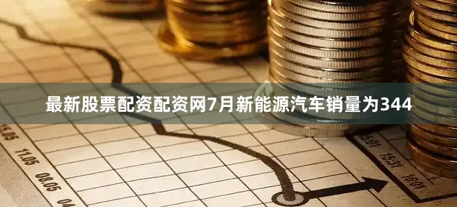 最新股票配资配资网7月新能源汽车销量为344