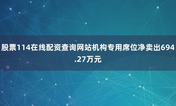 股票114在线配资查询网站机构专用席位净卖出694.27万元