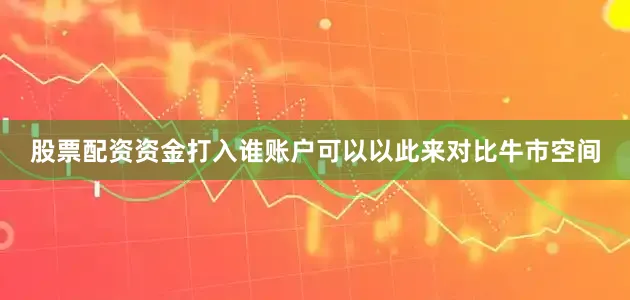 股票配资资金打入谁账户可以以此来对比牛市空间