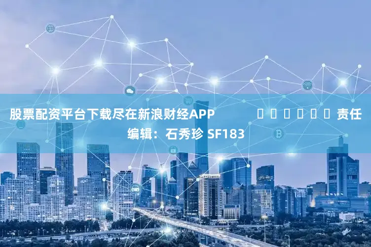 股票配资平台下载尽在新浪财经APP            						责任编辑：石秀珍 SF183