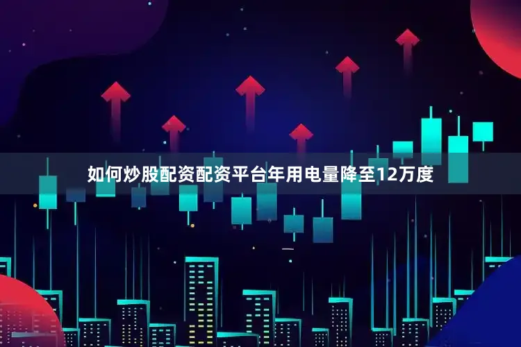 如何炒股配资配资平台年用电量降至12万度