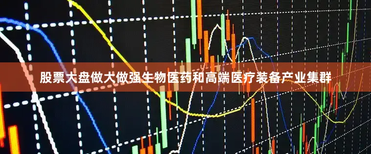 股票大盘做大做强生物医药和高端医疗装备产业集群